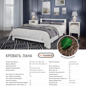 Новинка! Кровать &#34;ЛАНА&#34; ⭐

Внешние габаритные размеры:
- Длина: 2086 мм.
- Ширина: 958/1258/1458/1648 мм.
- Высота: 762 мм.

Размеры спального места:
- Длина: 2000 мм.
- Ширина: 900/1200/1400/1600 мм.
- Материал: Массив сосны.

* Максимальная нагрузка на 1 спальное место от 90 кг. до 140 кг. (зависит от комплектации).
* Высота изголовья 762 мм.
* Толщина изголовья 38 мм.
* Высота царги 158 мм.
* Расстояние от пола до царги 136 мм.
* Толщина царги 24 мм.
* Толщина ножной царги 38 мм.
* Высота ножной спинки 300 мм.

Возможно так же заказать данную кровать в цвете:
- Орех.

Комплектуется на выбор:
- Ортопедическим основанием (ламелями), под любой 2-х сторонний матрас (нагрузка на 1 сп.м до 90 кг).
- Металлокаркасом на ножках, под любой 2-х сторонний матрас. (нагрузка на 1 сп.м до 140 кг).

Поставляется в разобранном виде. Упакована в картон и плёнку.
Требуется сборка!

bravomebel.info